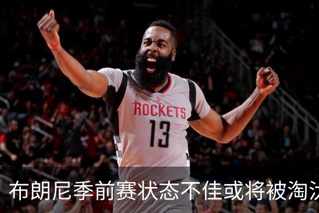 布朗尼季前赛状态不佳或将被淘汰，雷迪克指出阵容适配问题
