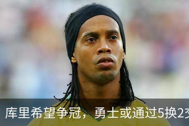 库里希望争冠，勇士或通过5换2交易引入特纳与哈克斯