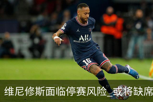 维尼修斯面临停赛风险 或将缺席西班牙国家德比