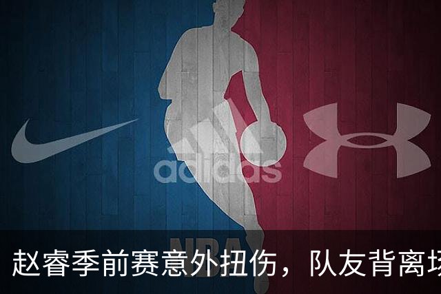 赵睿季前赛意外扭伤，队友背离场，冰敷处理安慰球迷