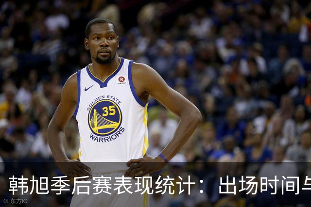 韩旭季后赛表现统计：出场时间与得分分析